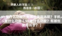 NFC是什么功能？有哪些使用场景？手机nfc是什么功能「NFC是什么功能？有哪些使用场景？」