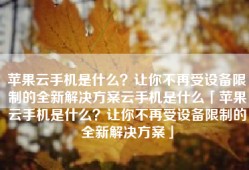 苹果云手机是什么？让你不再受设备限制的全新解决方案云手机是什么「苹果云手机是什么？让你不再受设备限制的全新解决方案」