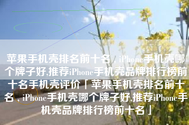 苹果手机壳排名前十名 , iPhone手机壳哪个牌子好,推荐iPhone手机壳品牌排行榜前十名手机壳评价「苹果手机壳排名前十名 , iPhone手机壳哪个牌子好,推荐iPhone手机壳品牌排行榜前十名」